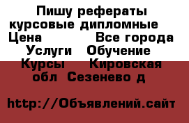 Пишу рефераты курсовые дипломные  › Цена ­ 2 000 - Все города Услуги » Обучение. Курсы   . Кировская обл.,Сезенево д.